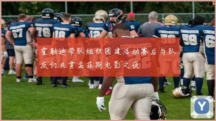 霍勒迪带队组织团建活动赛后与队友们共赏孟菲斯电影之夜
