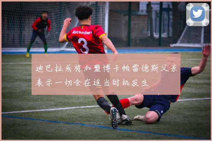 迪巴拉或将加盟博卡帕雷德斯父亲表示一切会在适当时机发生