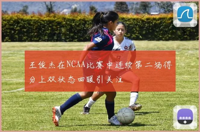 王俊杰在NCAA比赛中连续第二场得分上双状态回暖引关注