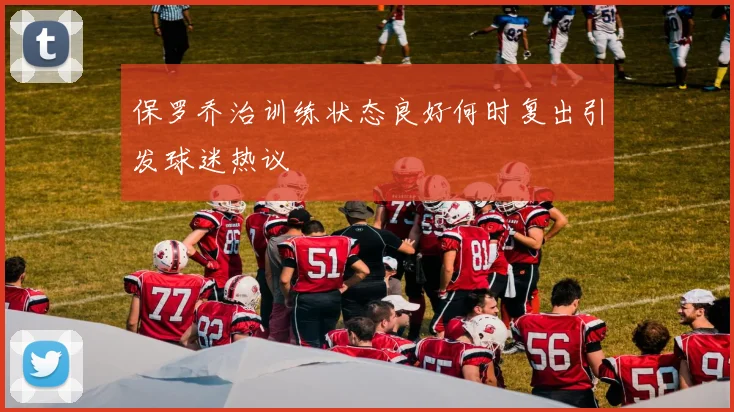 保罗乔治训练状态良好何时复出引发球迷热议