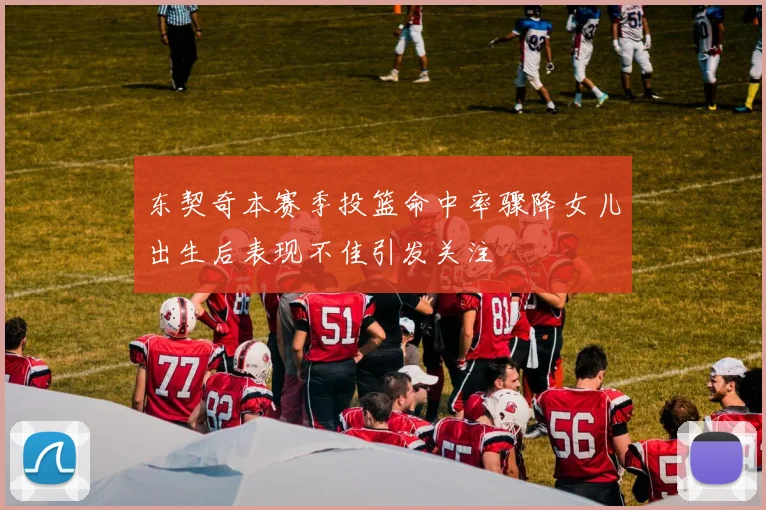 东契奇本赛季投篮命中率骤降女儿出生后表现不佳引发关注