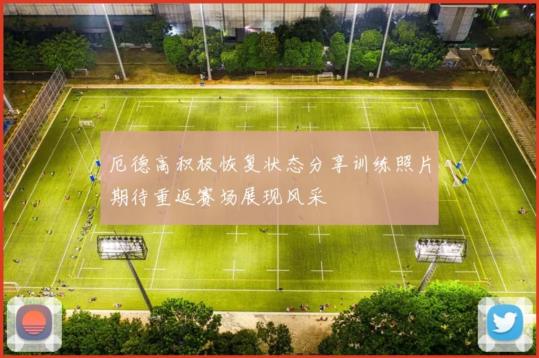 厄德高积极恢复状态分享训练照片期待重返赛场展现风采