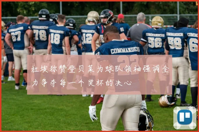 杜埃称赞登贝莱为球队领袖强调全力争夺每一个奖杯的决心