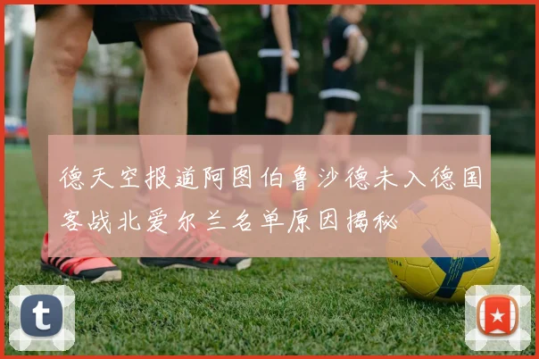 德天空报道阿图伯鲁沙德未入德国客战北爱尔兰名单原因揭秘