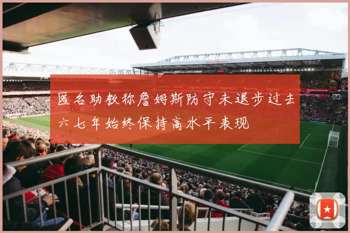 匿名助教称詹姆斯防守未退步过去六七年始终保持高水平表现