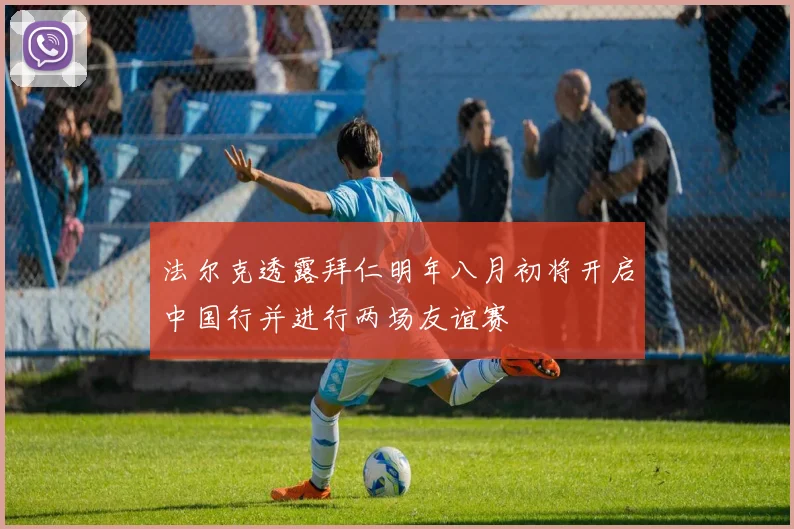 法尔克透露拜仁明年八月初将开启中国行并进行两场友谊赛