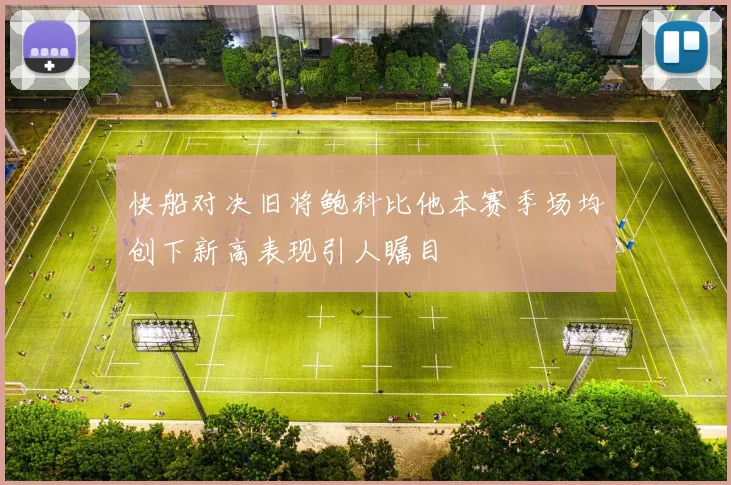 快船对决旧将鲍科比他本赛季场均创下新高表现引人瞩目
