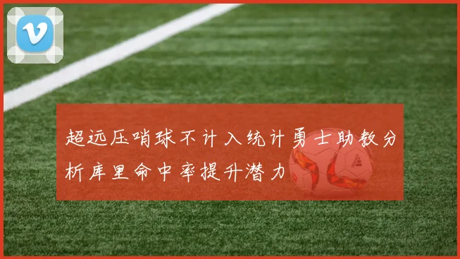 超远压哨球不计入统计勇士助教分析库里命中率提升潜力