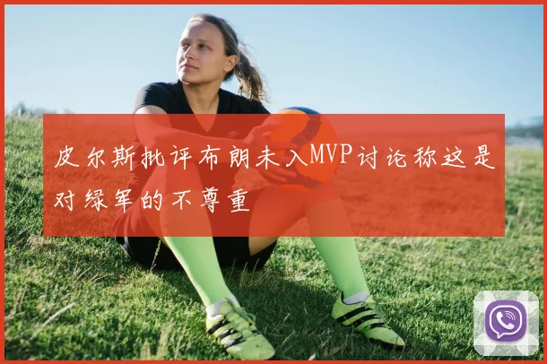 皮尔斯批评布朗未入MVP讨论称这是对绿军的不尊重