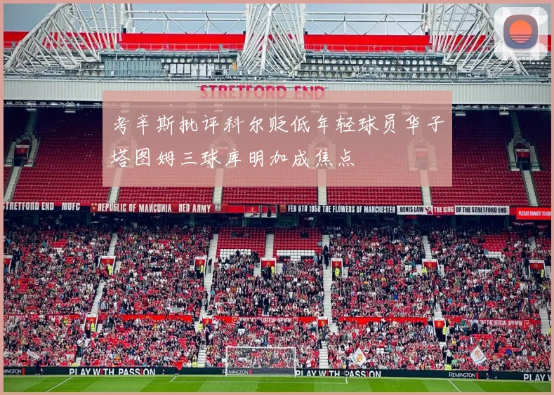 考辛斯批评科尔贬低年轻球员华子塔图姆三球库明加成焦点
