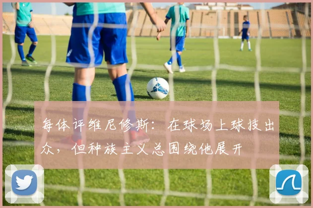 每体评维尼修斯：在球场上球技出众，但种族主义总围绕他展开