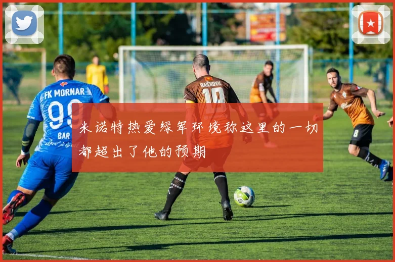 米诺特热爱绿军环境称这里的一切都超出了他的预期
