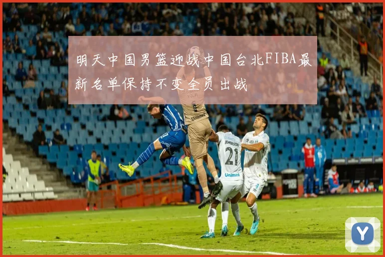 明天中国男篮迎战中国台北FIBA最新名单保持不变全员出战