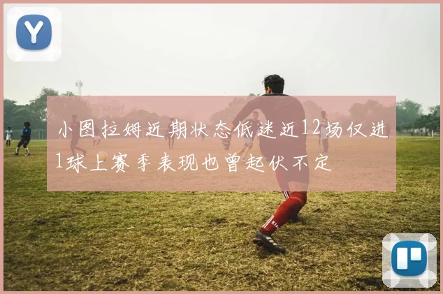 小图拉姆近期状态低迷近12场仅进1球上赛季表现也曾起伏不定
