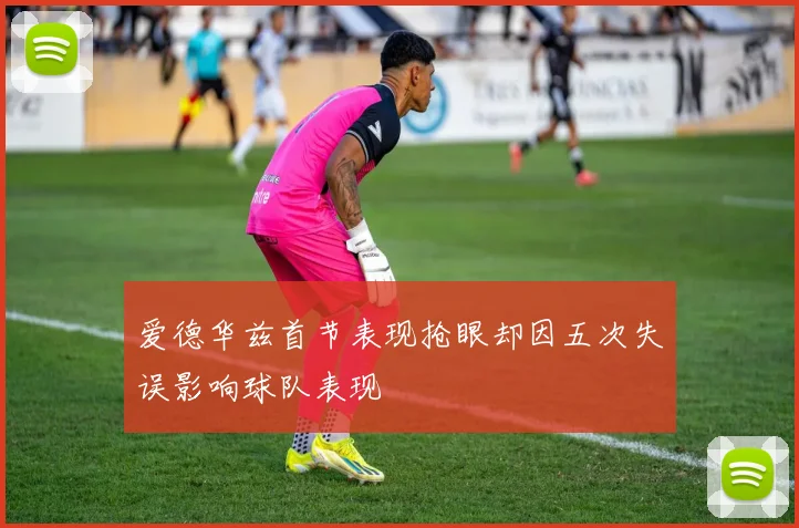 爱德华兹首节表现抢眼却因五次失误影响球队表现