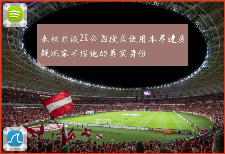 米切尔谈2K公园模式使用本尊遭质疑玩家不信他的真实身份