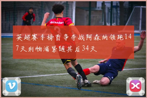 英超赛季榜首争夺战阿森纳领跑147天利物浦紧随其后34天