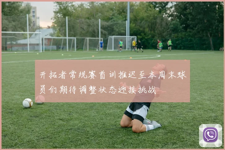 开拓者常规赛首训推迟至本周末球员们期待调整状态迎接挑战