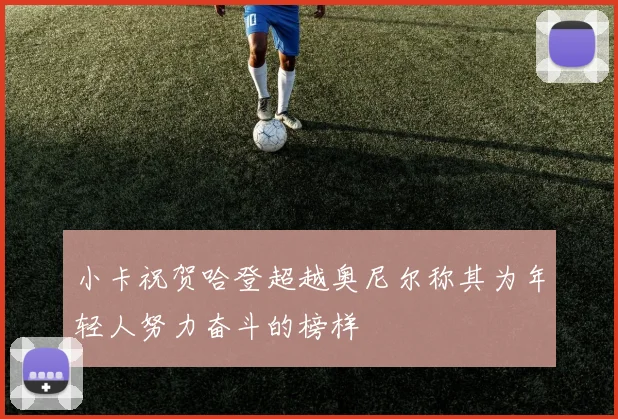小卡祝贺哈登超越奥尼尔称其为年轻人努力奋斗的榜样