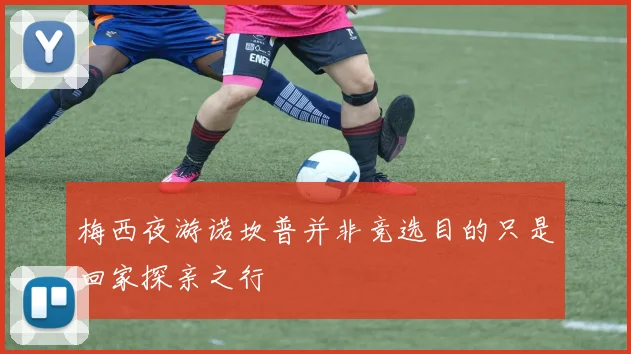 梅西夜游诺坎普并非竞选目的只是回家探亲之行
