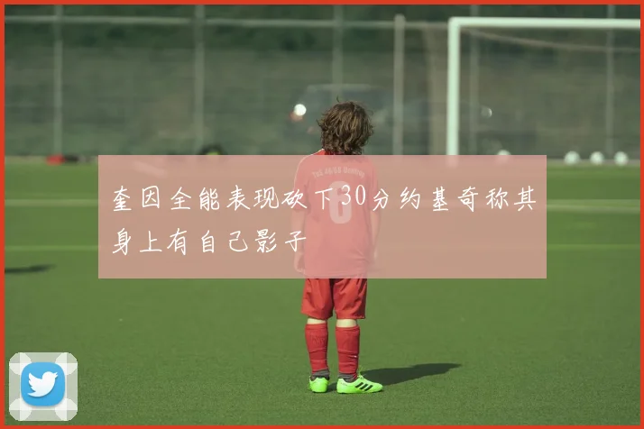奎因全能表现砍下30分约基奇称其身上有自己影子