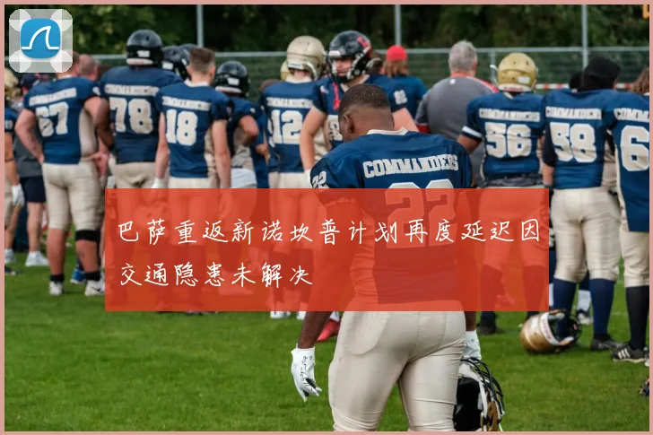 巴萨重返新诺坎普计划再度延迟因交通隐患未解决