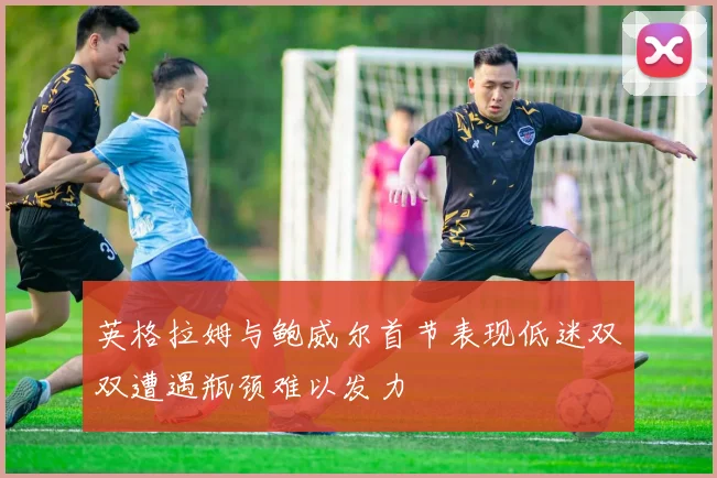 英格拉姆与鲍威尔首节表现低迷双双遭遇瓶颈难以发力