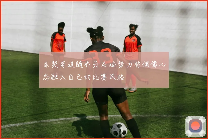 东契奇追随乔丹足迹努力将偶像心态融入自己的比赛风格