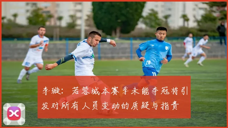 李璇：若蓉城本赛季未能夺冠将引发对所有人员变动的质疑与指责