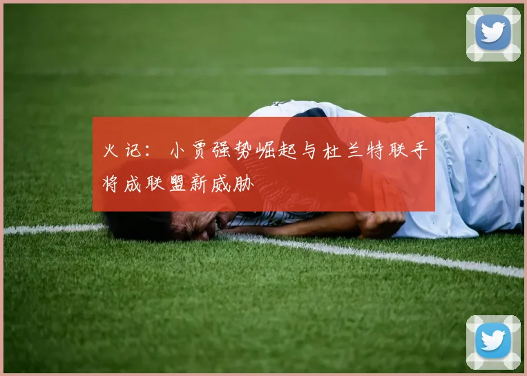 火记：小贾强势崛起与杜兰特联手将成联盟新威胁
