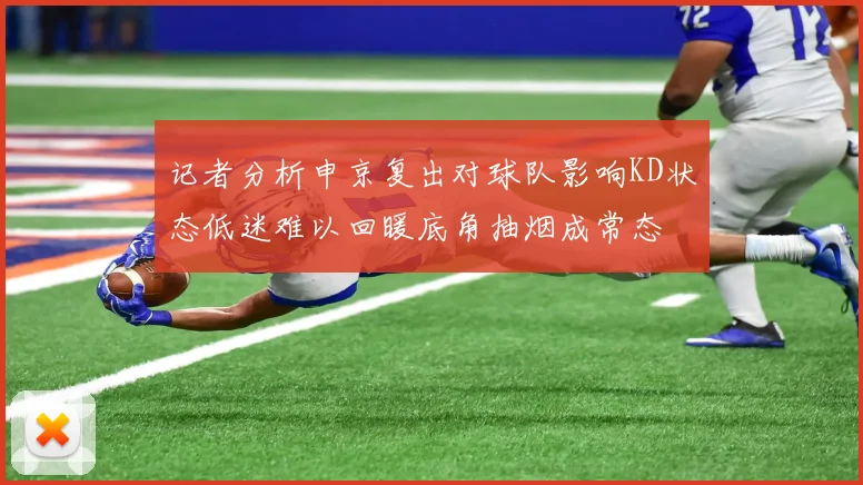 记者分析申京复出对球队影响KD状态低迷难以回暖底角抽烟成常态