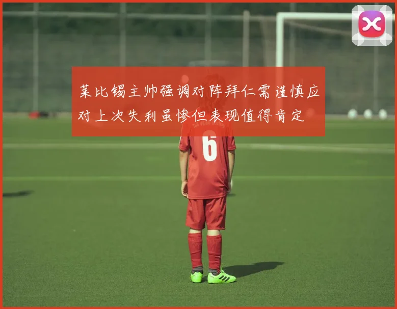 莱比锡主帅强调对阵拜仁需谨慎应对上次失利虽惨但表现值得肯定