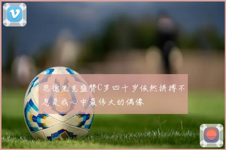 恩德里克盛赞C罗四十岁依然拼搏不息是我心中最伟大的偶像