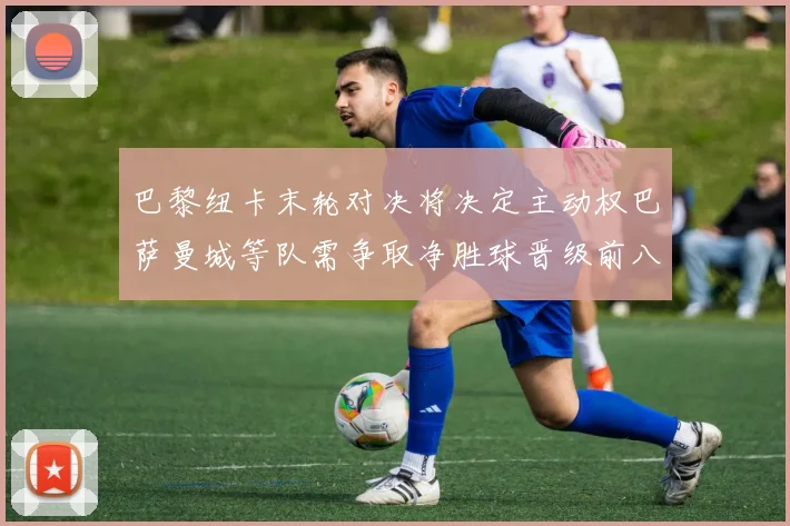 巴黎纽卡末轮对决将决定主动权巴萨曼城等队需争取净胜球晋级前八