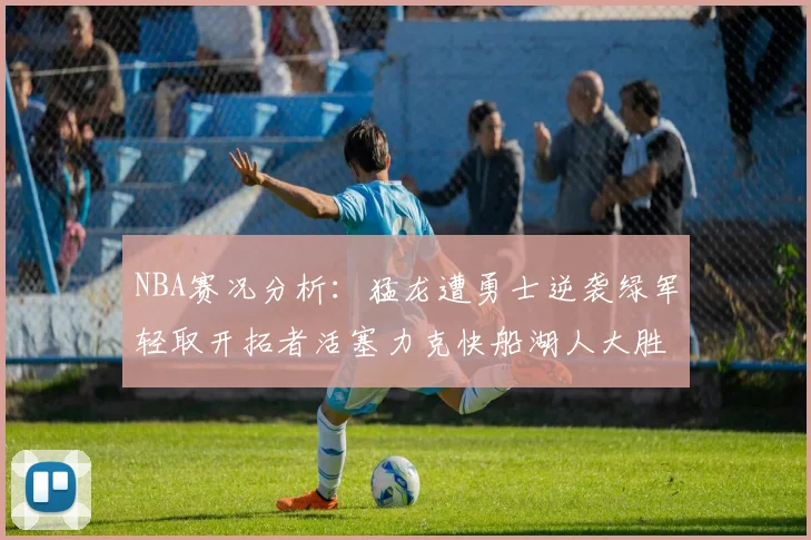 NBA赛况分析：猛龙遭勇士逆袭绿军轻取开拓者活塞力克快船湖人大胜国王