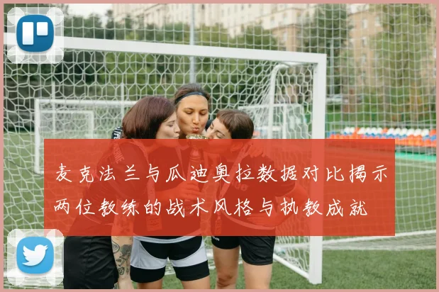 麦克法兰与瓜迪奥拉数据对比揭示两位教练的战术风格与执教成就