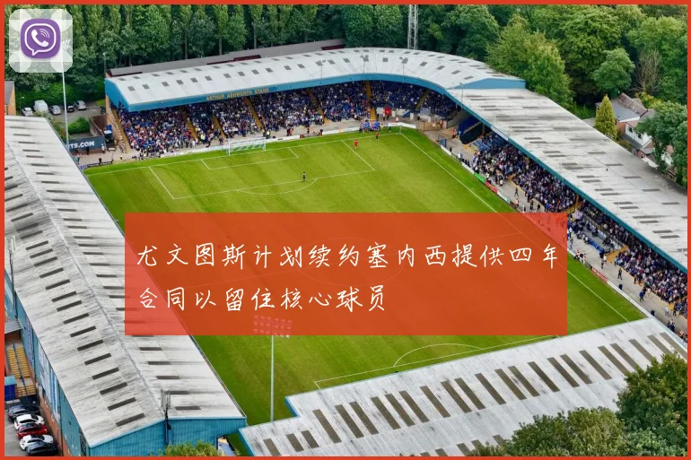 尤文图斯计划续约塞内西提供四年合同以留住核心球员