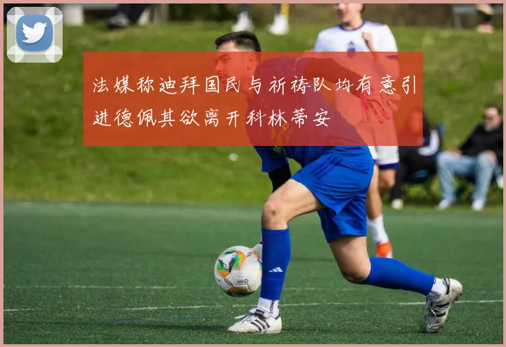 法媒称迪拜国民与祈祷队均有意引进德佩其欲离开科林蒂安