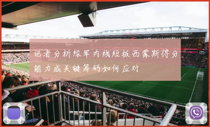 记者分析绿军内线短板西蒙斯得分能力成关键筹码如何应对