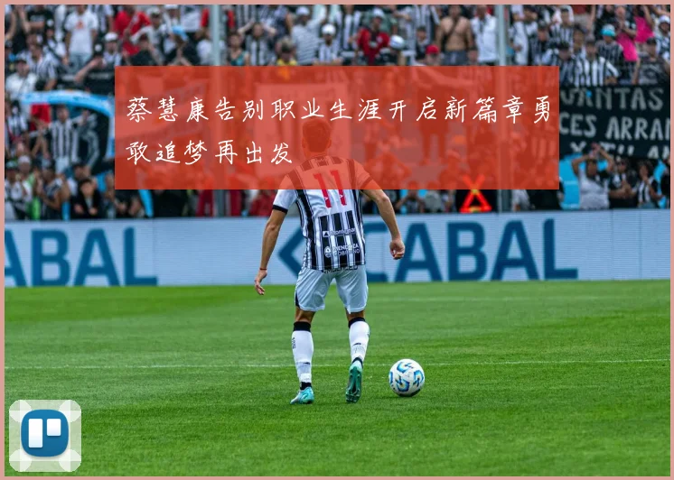 蔡慧康告别职业生涯开启新篇章勇敢追梦再出发