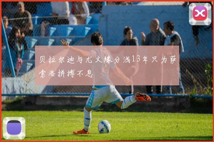 贝拉尔迪与尤文缘分浅13年只为萨索洛拼搏不息