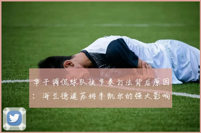 华子调侃球队快节奏打法背后原因：海兰德道苏姆李凯尔的强大影响力