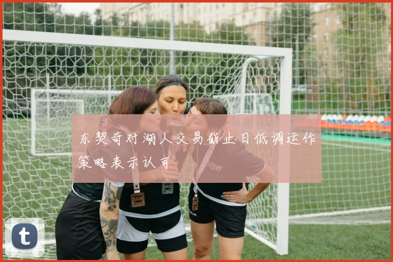 东契奇对湖人交易截止日低调运作策略表示认可