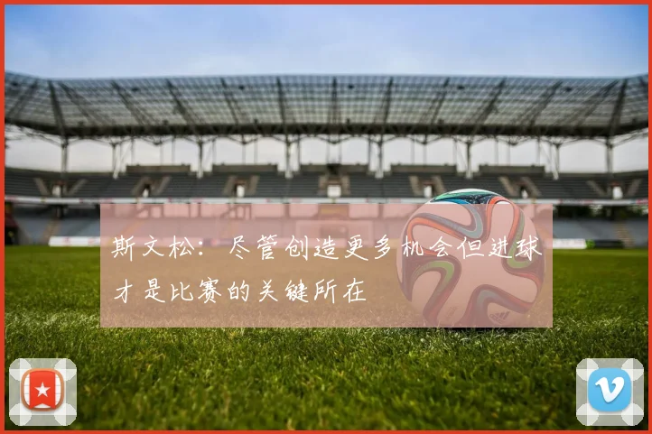 斯文松：尽管创造更多机会但进球才是比赛的关键所在