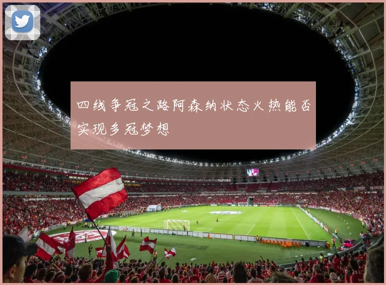 四线争冠之路阿森纳状态火热能否实现多冠梦想